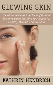 Title: Glowing Skin: The Ultimate Guide to Achieving Radiant Skin and Expert Tips and Techniques for Healthy, Beautiful Complexion, Author: Kathrin Hendrich