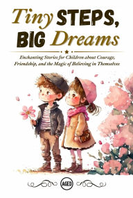 Title: Tiny Steps, Big Dreams: Enchanting Stories for Children about Courage, Friendship, and the Magic of Believing in Themselves, Author: AGED