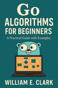 Title: Go Algorithms for Beginners: A Practical Guide with Examples, Author: William E. Clark