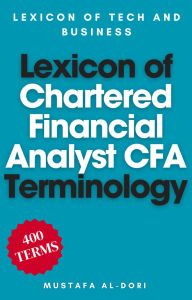 Title: Lexicon of Chartered Financial Analyst (CFA)Terminology (Lexicon of Tech and Business, #3), Author: Mustafa Al-Dori