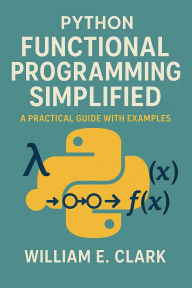 Title: Python Functional Programming Simplified: A Practical Guide with Examples, Author: William E. Clark