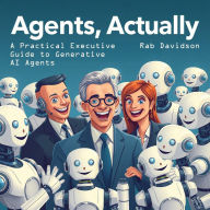 Title: Agents, Actually: A Practical Executive Guide to Generative AI Agents (AI Engineering Series, #4), Author: Rab Davidson