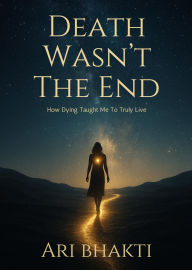 Title: Death Wasn't the End - How Dying Taught Me to Truly Live, Author: Ari Bhakti