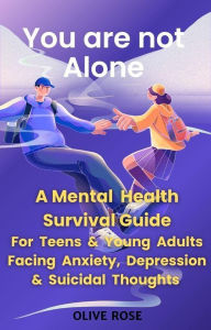 Title: You are not Alone: A Mental Health Survival Guide for Teens & Young Adults Facing Anxiety, Depression & Suicidal Thoughts, Author: Olive Rose