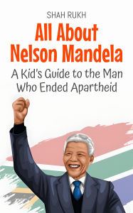 Title: All About Nelson Mandela: A Kid's Guide to the Man Who Ended Apartheid (Knowledge Books For Kids, #21), Author: Shah Rukh