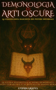 Title: Demonologia Ed Arti Oscure: La conoscenza nascosta dei poteri infernali, Author: Ethan Graves