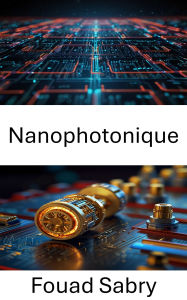Title: Nanophotonique: Exploration de la manipulation de la lumière et du transfert d'énergie à l'échelle nanométrique, Author: Fouad Sabry