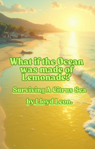 Title: What If the Ocean Was Made Of Lemonade: Surviving The Citrus Sea, Author: Lloyd Leon