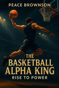 Title: The Basketball Alpha King: Rise to Power, Author: Peace Brownson