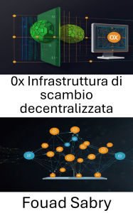 Title: 0x Infrastruttura di scambio decentralizzata: Creare soluzioni scalabili e sicure per il futuro del trading peer-to-peer, Author: Fouad Sabry