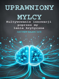 Title: Uprawniony Myslacy: Kultywowanie innowacji poprzez myslenie krytyczne, Author: Matthew Kalani Tate