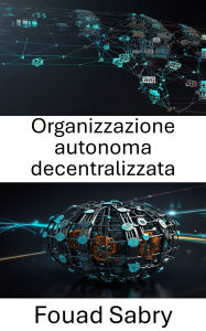 Title: Organizzazione autonoma decentralizzata: Comprendere il potere della governance basata sul codice, Author: Fouad Sabry