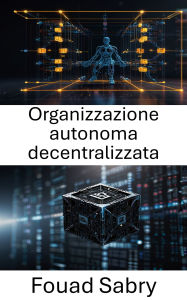 Title: Organizzazione autonoma decentralizzata: Sbloccare il futuro della governance e dell'innovazione con la tecnologia Blockchain, Author: Fouad Sabry