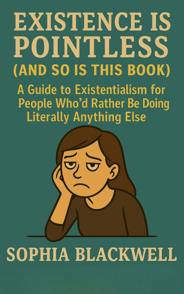 Existence Is Pointless: A Guide to Existentialism for People Who'd Rather Be Doing Literally Anything Else