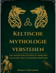 Title: Keltische Mythologie verstehen: Ein Anfängerleitfaden zu Märchen, Folklore und legendären Kriegern, Author: Eleanor S. MacCormack