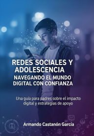 Title: Redes Sociales y Adolescencia Navegando el Mundo Digital con Confianza: Una guía para padres sobre el impacto digital y estrategias de apoyo, Author: Armando Castanón García