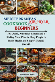 Title: Mediterranean Air Fryer Cookbook for Beginners: 100 Quick, Nutritious Recipes and a 30-Day Meal Plan for Busy People to Boost Health and Support Natural Growth, Author: Chalfant S. Trayson