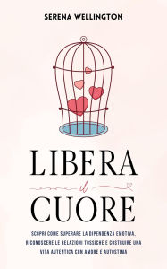 Title: Libera il Cuore: Scopri Come Superare la Dipendenza Emotiva, Riconoscere le Relazioni Tossiche e Costruire una Vita Autentica con Amore e Autostima, Author: Serena Wellington