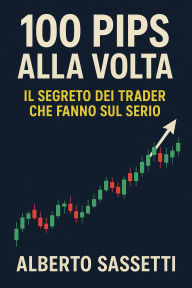 Title: 100 Pips alla Volta Il Segreto dei Trader che Fanno Sul Serio, Author: alberto sassetti