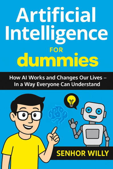 Artificial Intelligence for Dummies - How AI Works and Changes Our Lives - In a Way Everyone Can Understand