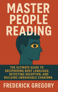 Title: Master People Reading, The Ultimate Guide to Deciphering Body Language, Detecting Deception, and Building Unshakable Charisma, Author: Frederick Gregory