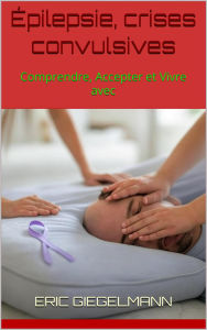 Title: Épilepsie, crises convulsives: Comprendre, Accepter et Vivre avec, Author: Eric Giegelmann