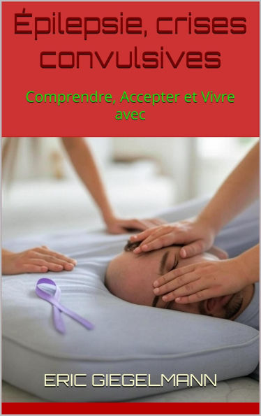 Épilepsie, crises convulsives: Comprendre, Accepter et Vivre avec
