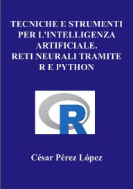 Title: Tecniche e Strumenti per L'intelligenzArtificiale. Reti Neurali Tramite R e Python, Author: César Pérez López