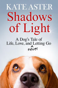 Title: Shadows of Light: A Dog's Tale of Life, Love, and Never Letting Go, Author: Kate Aster