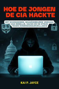 Title: Hoe de Jongen de CIA Hackte: Het Schokkende, Waargebeurde Verhaal van Rebellie, Hacks en de Strijd Tegen Overheidssurveillance, Author: Kai P. Jayce