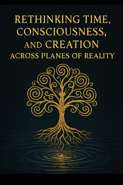 Rethinking Time, Consciousness, and Creation Across Planes of Reality