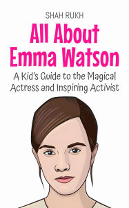 Title: All About Emma Watson: A Kid's Guide to the Magical Actress and Inspiring Activist (Knowledge Books For Kids, #90), Author: Shah Rukh