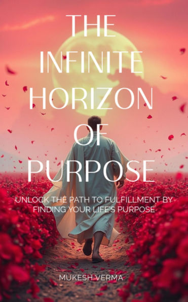 The Infinite Horizon of Purpose: Unlock the Path to Fulfillment by Finding Your Life's Purpose
