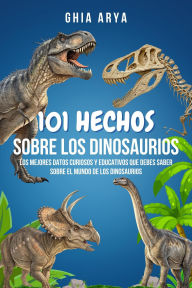 Title: 101 Hechos Sobre Dinosaurios: Los Mejores Datos Curiosos Y Educativos Que Debes Saber Sobre El Mundo De Los Dinosaurios, Author: Ghia Arya