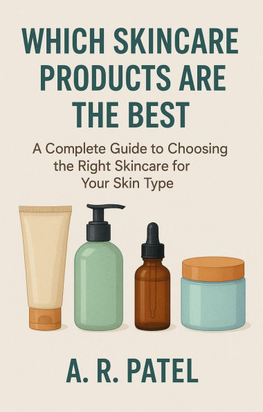 Which Skincare Products Are the Best. A Complete Guide to Choosing the Right Skincare for Your Skin Type