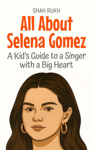 Title: All About Selena Gomez: A Kid's Guide to a Singer with a Big Heart (Knowledge Books For Kids, #97), Author: Shah Rukh