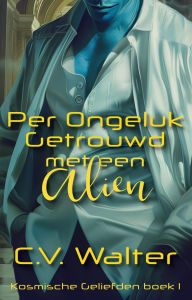 Title: Per Ongeluk Getrouwd met een Alien (Kosmische Geliefden, #1), Author: C.V. Walter