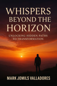 Title: Whispers Beyond the Horizon: Unlocking Hidden Paths to Transformation, Author: Mark Jomils Valladores