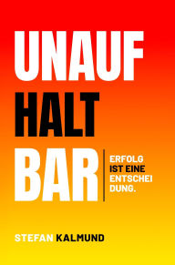 Title: Unaufhaltbar: Erfolg ist eine Entscheidung, Author: Stefan Kalmund