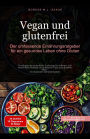 Vegan und glutenfrei: Der umfassende Ernährungsratgeber für ein gesundes Leben ohne Gluten