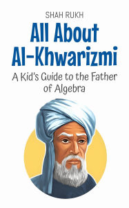 Title: All About Al-Khwarizmi: A Kid's Guide to the Father of Algebra (Knowledge Books For Kids, #46), Author: Shah Rukh
