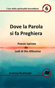 Title: Dove la Parola si fa Preghiera. Poesie ispirate da Lodi di Dio Altissimo (Eco della spiritualità barsottiana, #6), Author: Andrzej Budzinski