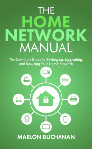 Title: The Home Network Manual: The Complete Guide to Setting Up, Upgrading, and Securing Your Home Network (Home Technology Manuals), Author: Marlon Buchanan