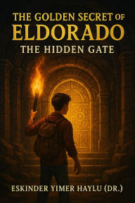 Title: The Golden Secret of Eldorado: The Hidden Gate, Author: Eskinder Yimer Haylu