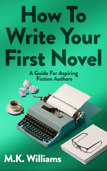 How To Write Your First Novel: A Guide For Aspiring Fiction Authors (Author Your Ambition, #3)