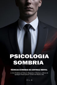 Title: Psicologia Sombria: Técnicas Extremas de Controle Mental - A Arte Proibida de Seduzir, Manipular e Dominar a Mente de Qualquer Pessoa para se Tornar um Macho Alfa, Author: F. L. O-