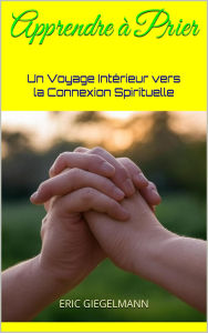 Title: Apprendre à Prier: Un Voyage Intérieur vers la Connexion Spirituelle, Author: Eric Giegelmann
