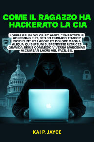 Title: Come il Ragazzo ha Hackerato la CIA: La Scioccante Storia Vera di Ribellione, Attacchi Informatici e Battaglia Contro la Sorveglianza Governativa, Author: Kai P. Jayce