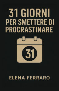 Title: 31 Giorni per Smettere di Procrastinare, Author: Elena Ferraro