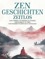 Title: Zen-Geschichten Zeitlos: Alten Lehren, um Frieden zu finden, Achtsamkeit zu üben und inneres Wachstum zu entfalten, Author: Elliot Granger